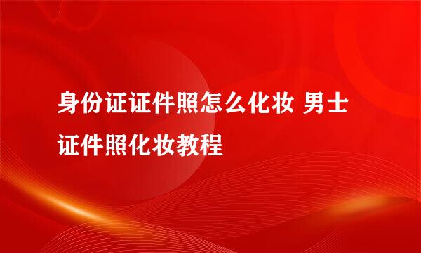 身份证证件照怎么化妆 男士证件照化妆教程