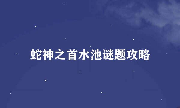 蛇神之首水池谜题攻略