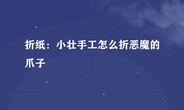 折纸：小壮手工怎么折恶魔的爪子