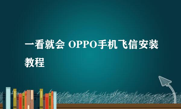 一看就会 OPPO手机飞信安装教程