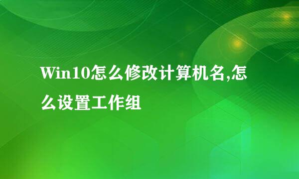 Win10怎么修改计算机名,怎么设置工作组