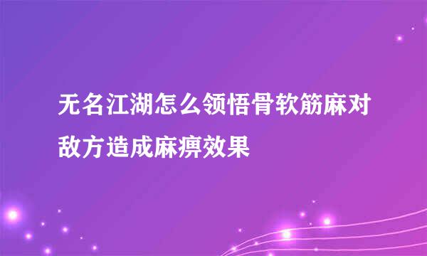 无名江湖怎么领悟骨软筋麻对敌方造成麻痹效果