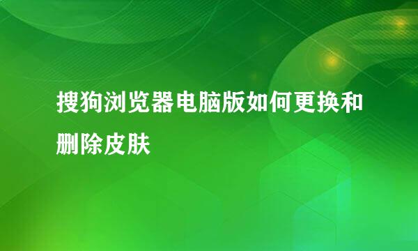 搜狗浏览器电脑版如何更换和删除皮肤