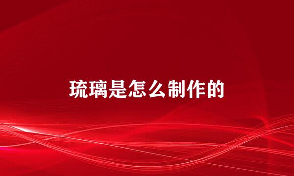 琉璃是怎么制作的