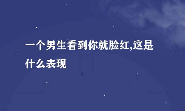 一个男生看到你就脸红,这是什么表现