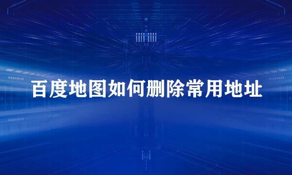 百度地图如何删除常用地址