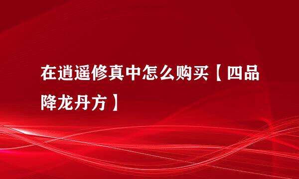 在逍遥修真中怎么购买【四品降龙丹方】