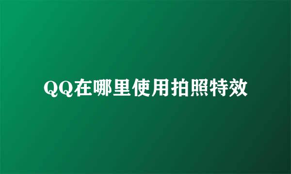 QQ在哪里使用拍照特效