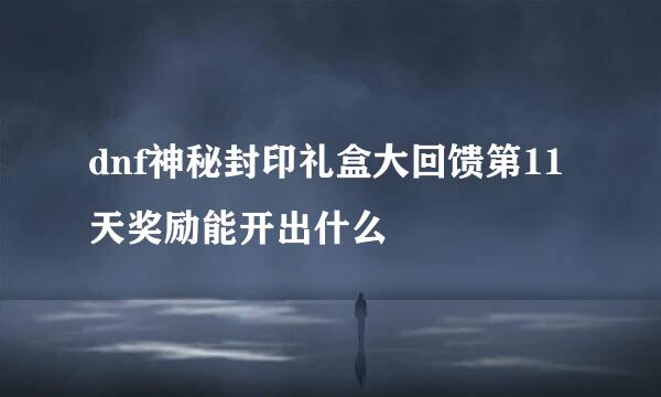 dnf神秘封印礼盒大回馈第11天奖励能开出什么