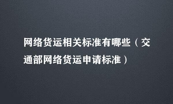 网络货运相关标准有哪些（交通部网络货运申请标准）