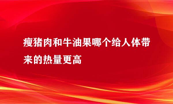 瘦猪肉和牛油果哪个给人体带来的热量更高