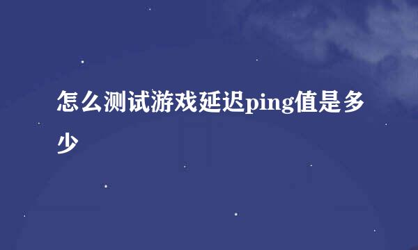 怎么测试游戏延迟ping值是多少
