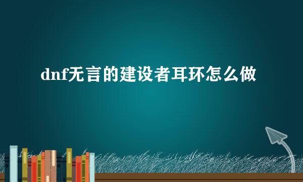 dnf无言的建设者耳环怎么做
