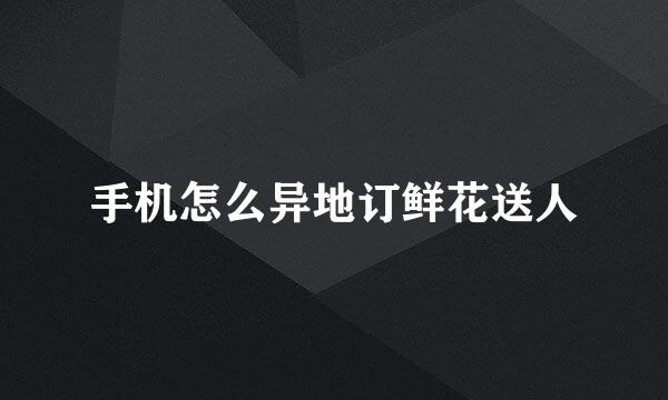 手机怎么异地订鲜花送人