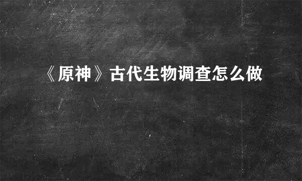 《原神》古代生物调查怎么做