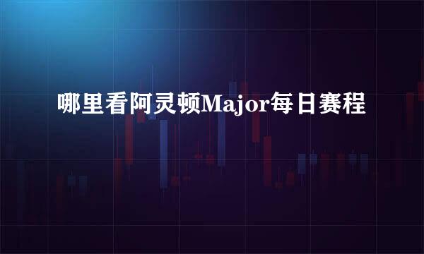 哪里看阿灵顿Major每日赛程