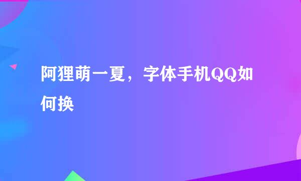 阿狸萌一夏，字体手机QQ如何换