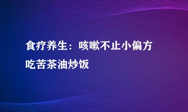 食疗养生：咳嗽不止小偏方　吃苦茶油炒饭