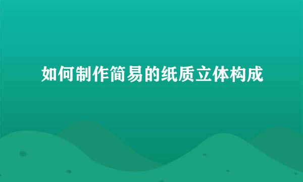 如何制作简易的纸质立体构成
