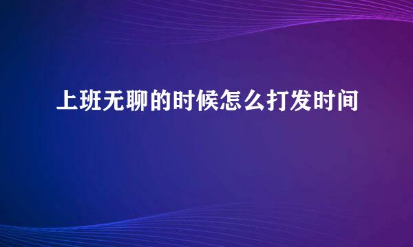 上班无聊的时候怎么打发时间