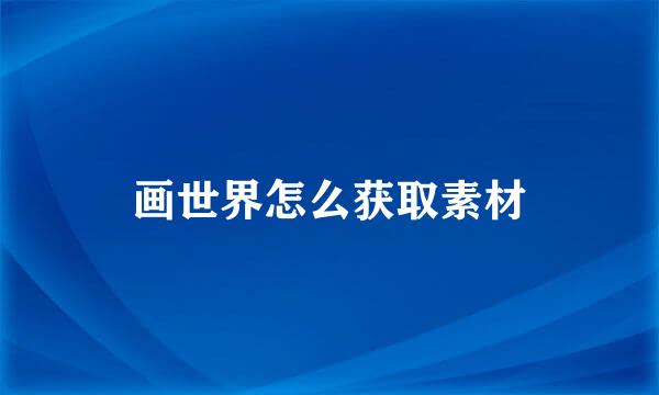 画世界怎么获取素材