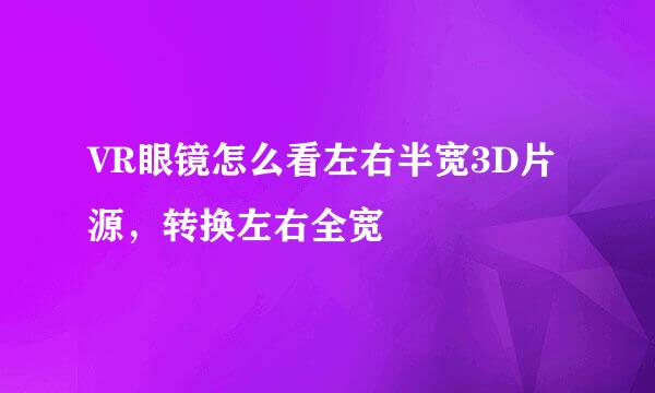 VR眼镜怎么看左右半宽3D片源，转换左右全宽
