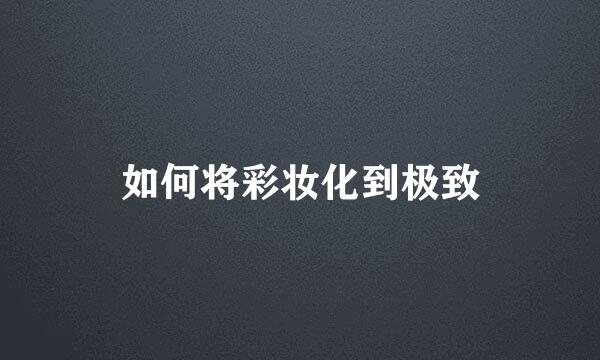 如何将彩妆化到极致