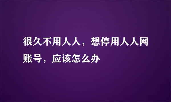 很久不用人人，想停用人人网账号，应该怎么办