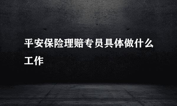 平安保险理赔专员具体做什么工作
