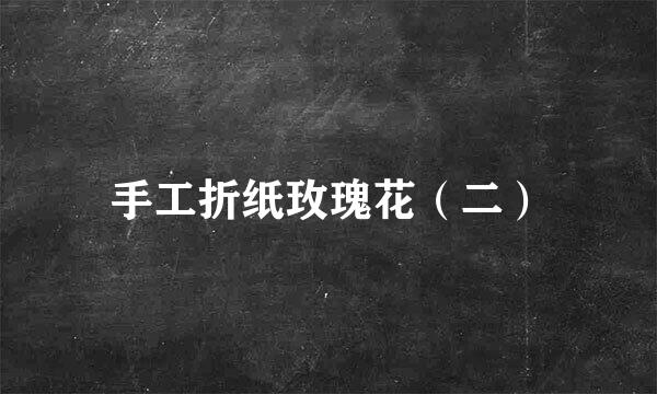 手工折纸玫瑰花（二）