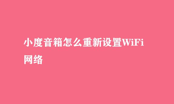 小度音箱怎么重新设置WiFi网络