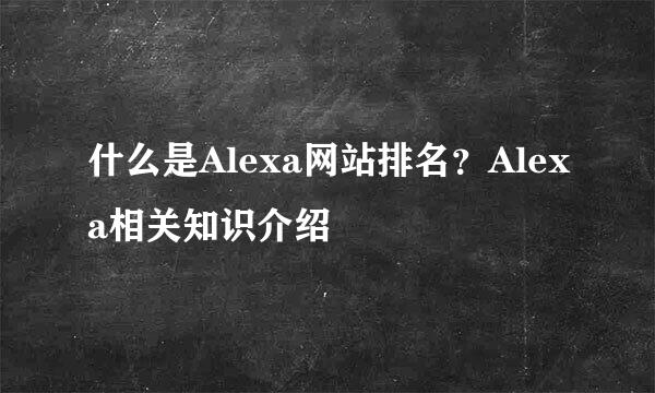 什么是Alexa网站排名？Alexa相关知识介绍