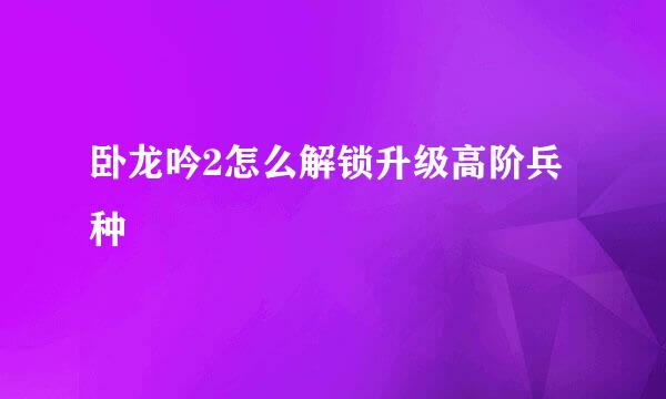 卧龙吟2怎么解锁升级高阶兵种