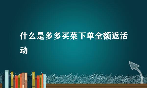 什么是多多买菜下单全额返活动