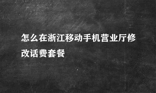 怎么在浙江移动手机营业厅修改话费套餐