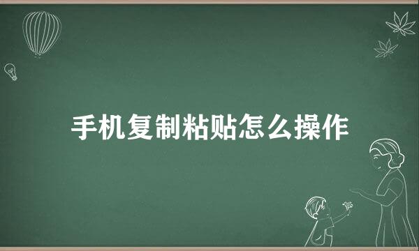 手机复制粘贴怎么操作