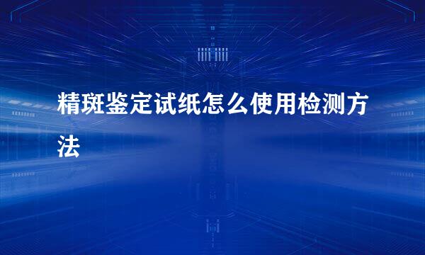 精斑鉴定试纸怎么使用检测方法