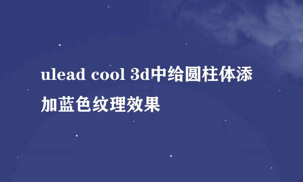 ulead cool 3d中给圆柱体添加蓝色纹理效果