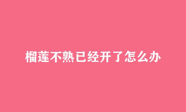 榴莲不熟已经开了怎么办