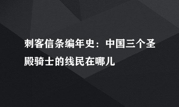 刺客信条编年史：中国三个圣殿骑士的线民在哪儿