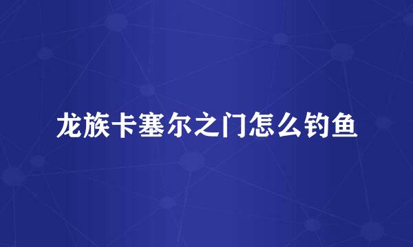 龙族卡塞尔之门怎么钓鱼