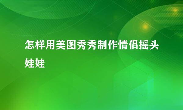 怎样用美图秀秀制作情侣摇头娃娃