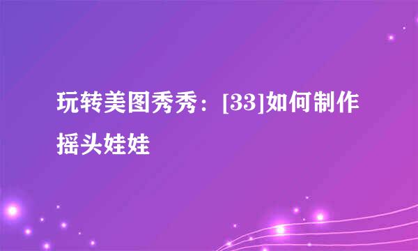 玩转美图秀秀：[33]如何制作摇头娃娃
