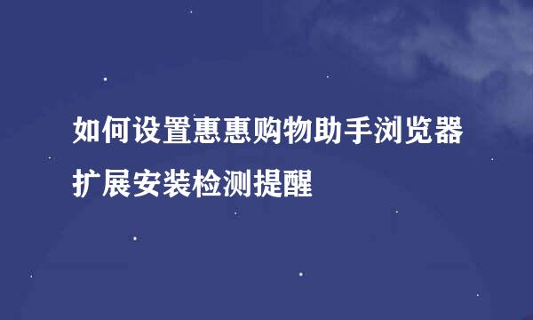 如何设置惠惠购物助手浏览器扩展安装检测提醒