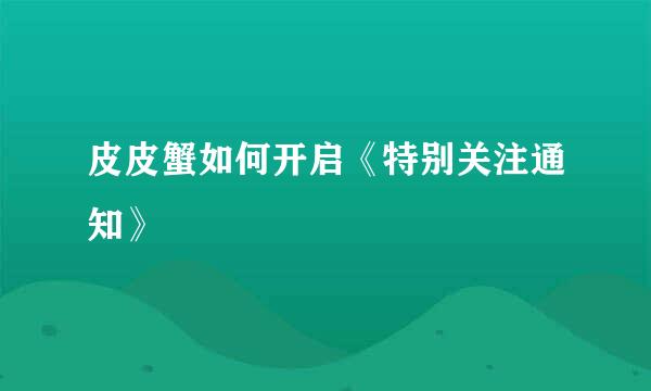 皮皮蟹如何开启《特别关注通知》