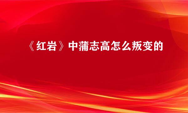 《红岩》中蒲志高怎么叛变的