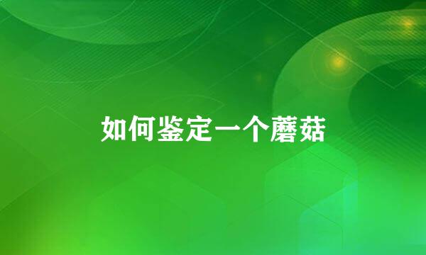 如何鉴定一个蘑菇