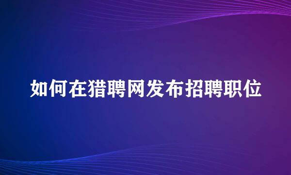 如何在猎聘网发布招聘职位