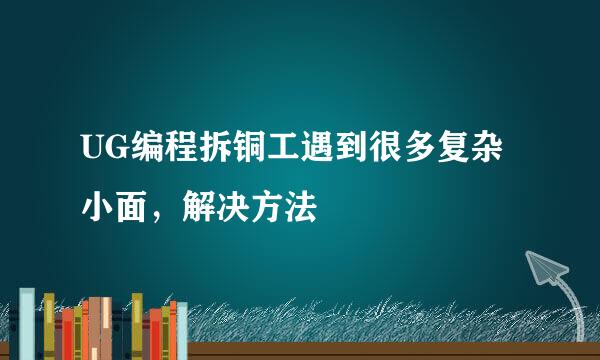 UG编程拆铜工遇到很多复杂小面，解决方法