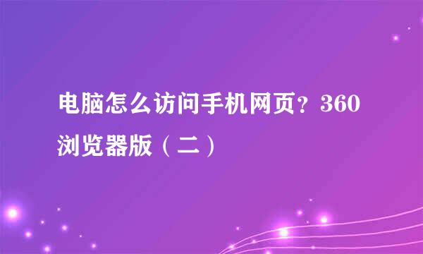 电脑怎么访问手机网页？360浏览器版（二）
